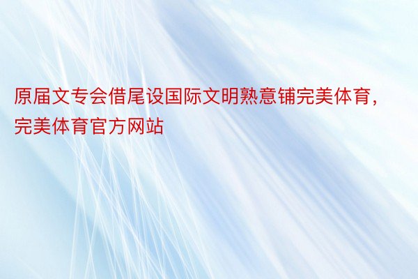 原届文专会借尾设国际文明熟意铺完美体育，完美体育官方网站