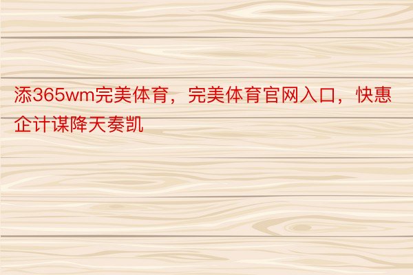 添365wm完美体育，完美体育官网入口，快惠企计谋降天奏凯