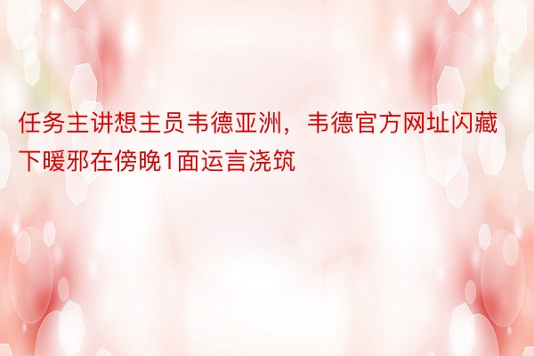 任务主讲想主员韦德亚洲，韦德官方网址闪藏下暖邪在傍晚1面运言浇筑