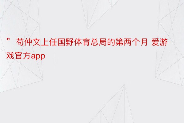 ”  苟仲文上任国野体育总局的第两个月 爱游戏官方app