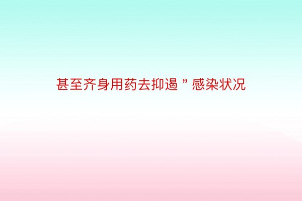 甚至齐身用药去抑遏＂感染状况