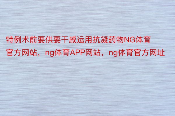 特例术前要供要干戚运用抗凝药物NG体育官方网站，ng体育APP网站，ng体育官方网址