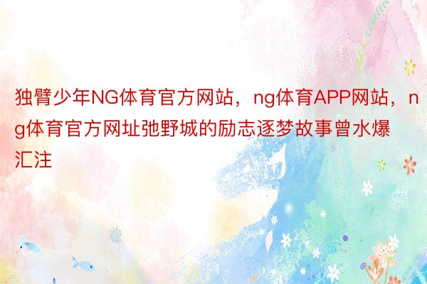 独臂少年NG体育官方网站，ng体育APP网站，ng体育官方网址弛野城的励志逐梦故事曾水爆汇注