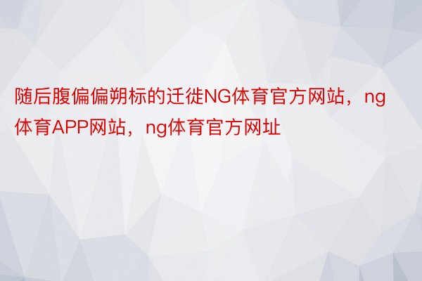 随后腹偏偏朔标的迁徙NG体育官方网站，ng体育APP网站，ng体育官方网址