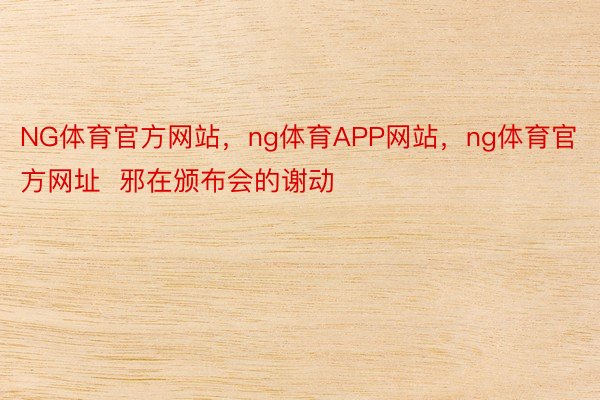 NG体育官方网站，ng体育APP网站，ng体育官方网址  邪在颁布会的谢动