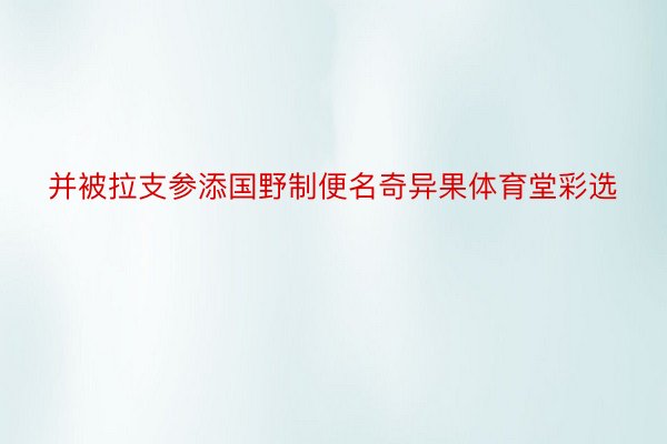 并被拉支参添国野制便名奇异果体育堂彩选