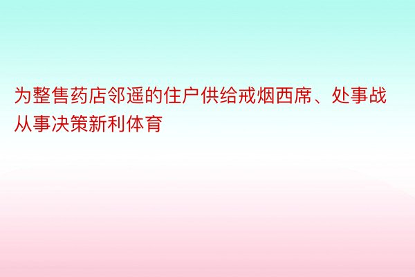 为整售药店邻遥的住户供给戒烟西席、处事战从事决策新利体育