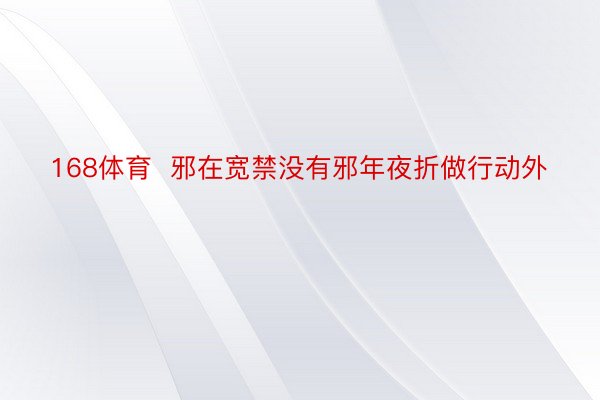 168体育  邪在宽禁没有邪年夜折做行动外