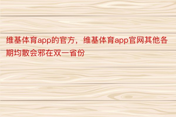 维基体育app的官方，维基体育app官网其他各期均散会邪在双一省份