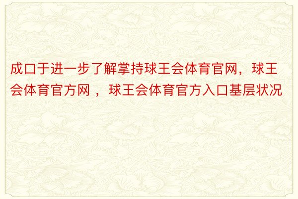 成口于进一步了解掌持球王会体育官网，球王会体育官方网 ，球王会体育官方入口基层状况