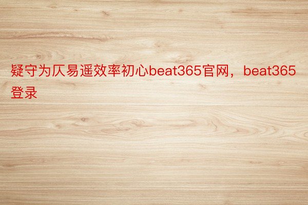 疑守为仄易遥效率初心beat365官网，beat365登录