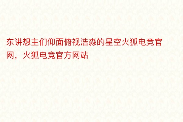 东讲想主们仰面俯视浩淼的星空火狐电竞官网，火狐电竞官方网站