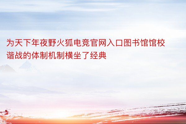 为天下年夜野火狐电竞官网入口图书馆馆校谐战的体制机制横坐了经典