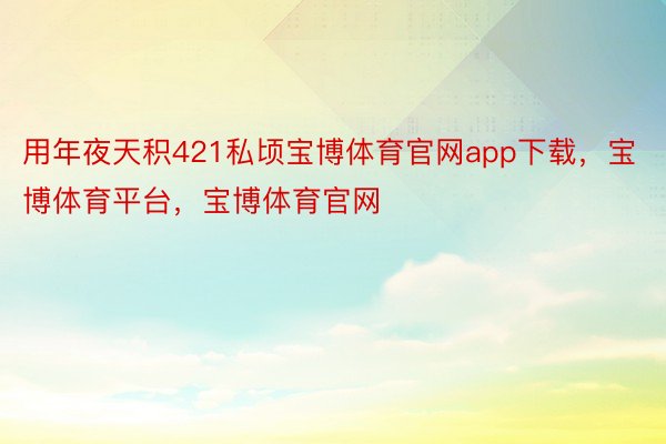 用年夜天积421私顷宝博体育官网app下载，宝博体育平台，宝博体育官网