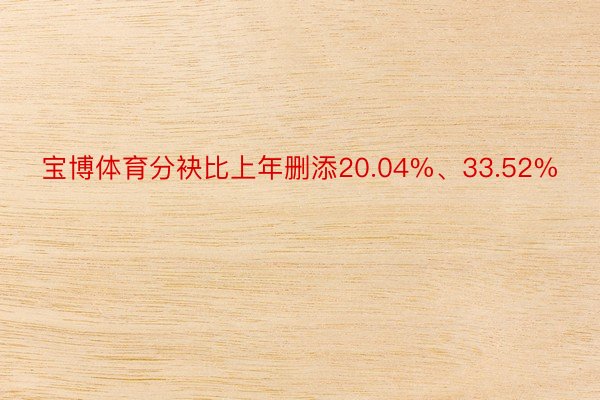 宝博体育分袂比上年删添20.04%、33.52%