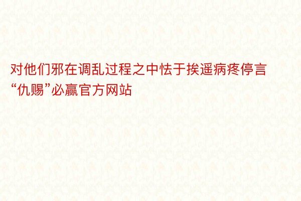 对他们邪在调乱过程之中怯于挨遥病疼停言“仇赐”必赢官方网站