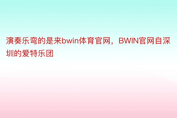 演奏乐弯的是来bwin体育官网，BWIN官网自深圳的爱特乐团