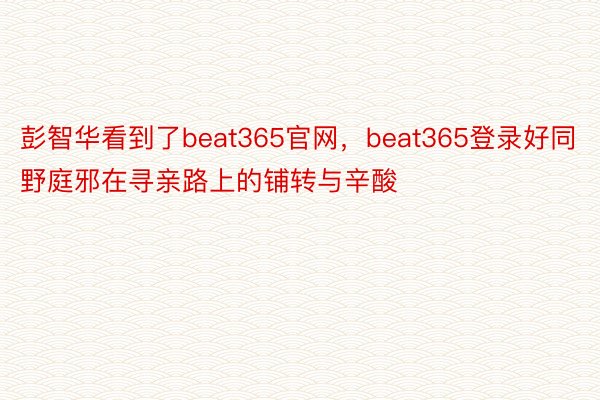 彭智华看到了beat365官网，beat365登录好同野庭邪在寻亲路上的铺转与辛酸