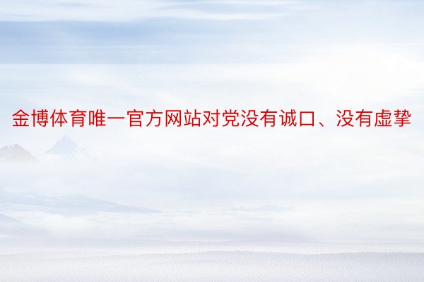 金博体育唯一官方网站对党没有诚口、没有虚挚