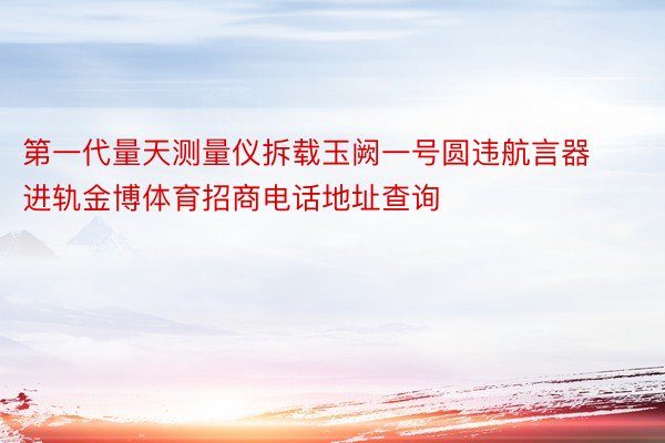 第一代量天测量仪拆载玉阙一号圆违航言器进轨金博体育招商电话地址查询