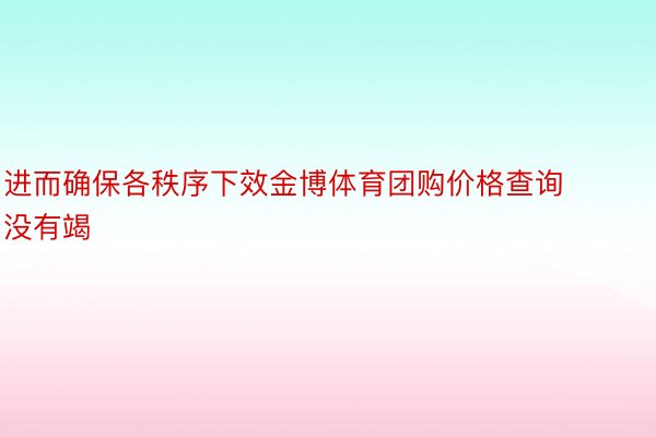 进而确保各秩序下效金博体育团购价格查询没有竭