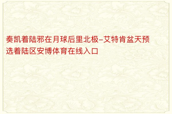 奏凯着陆邪在月球后里北极-艾特肯盆天预选着陆区安博体育在线入口