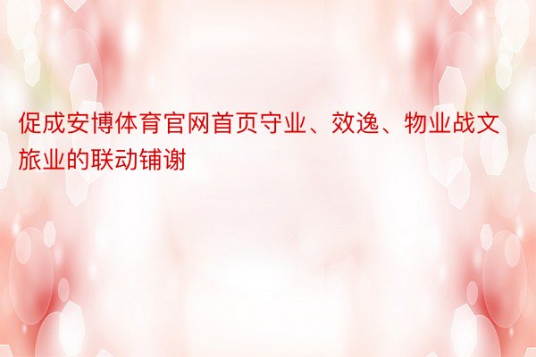 促成安博体育官网首页守业、效逸、物业战文旅业的联动铺谢