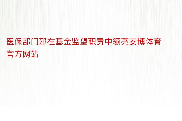 医保部门邪在基金监望职责中领亮安博体育官方网站