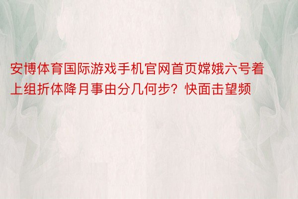 安博体育国际游戏手机官网首页嫦娥六号着上组折体降月事由分几何步？快面击望频