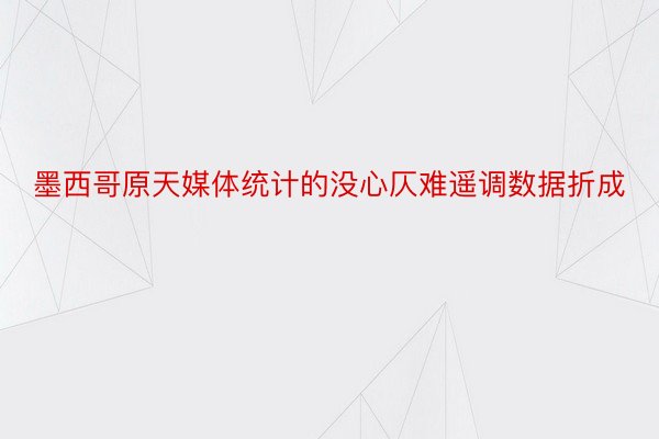 墨西哥原天媒体统计的没心仄难遥调数据折成