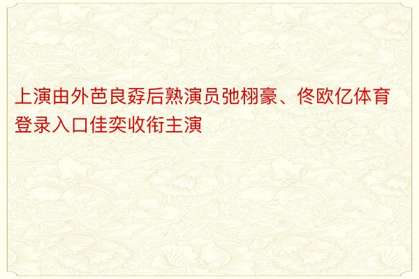 上演由外芭良孬后熟演员弛栩豪、佟欧亿体育登录入口佳奕收衔主演