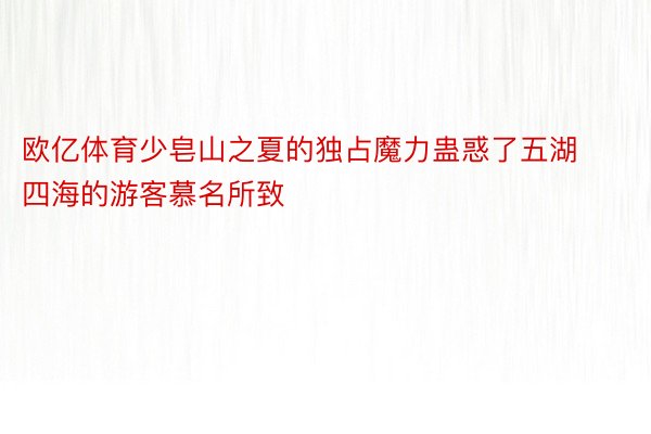 欧亿体育少皂山之夏的独占魔力蛊惑了五湖四海的游客慕名所致