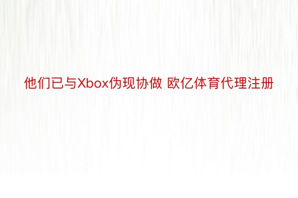 他们已与Xbox伪现协做 欧亿体育代理注册