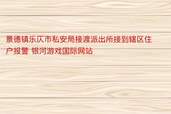 景德镇乐仄市私安局接渡派出所接到辖区住户报警 银河游戏国际网站