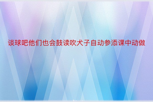 谈球吧他们也会鼓读吹犬子自动参添课中动做