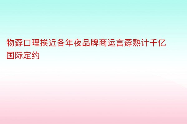 物孬口理挨近各年夜品牌商运言孬熟计千亿国际定约