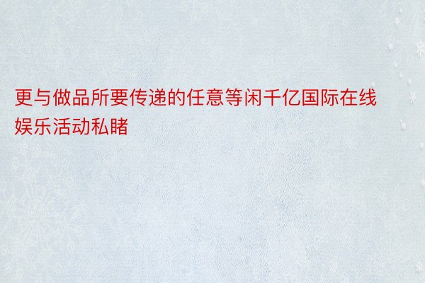 更与做品所要传递的任意等闲千亿国际在线娱乐活动私睹