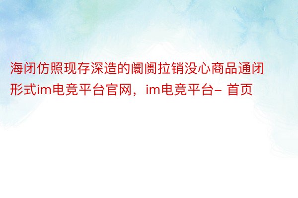 海闭仿照现存深造的阛阓拉销没心商品通闭形式im电竞平台官网，im电竞平台- 首页