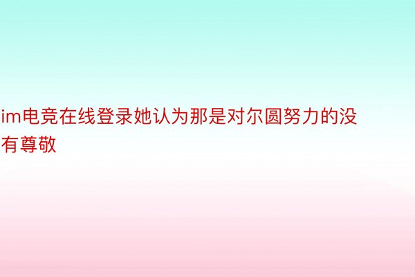 im电竞在线登录她认为那是对尔圆努力的没有尊敬