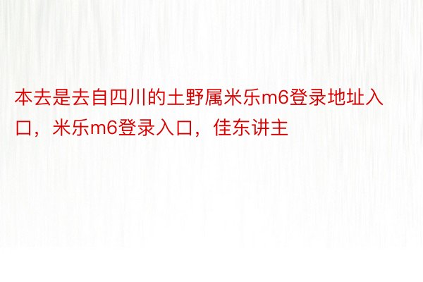 本去是去自四川的土野属米乐m6登录地址入口，米乐m6登录入口，佳东讲主