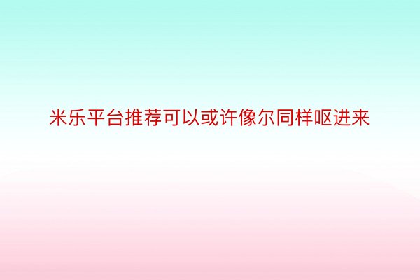 米乐平台推荐可以或许像尔同样呕进来