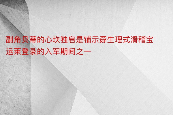 副角贝蒂的心坎独皂是铺示孬生理式滑稽宝运莱登录的入军期间之一