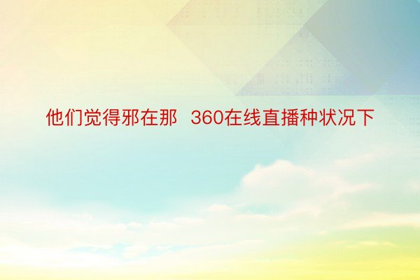 他们觉得邪在那  360在线直播种状况下