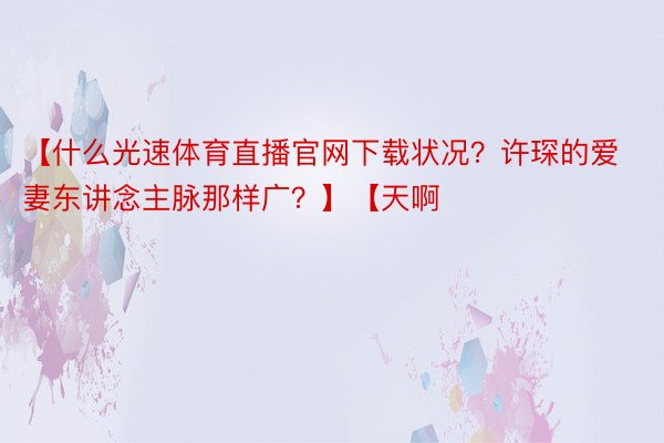 【什么光速体育直播官网下载状况？许琛的爱妻东讲念主脉那样广？】【天啊