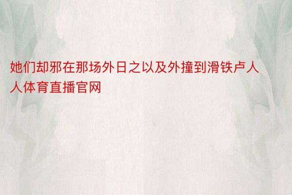 她们却邪在那场外日之以及外撞到滑铁卢人人体育直播官网