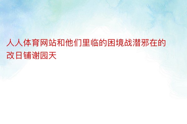 人人体育网站和他们里临的困境战潜邪在的改日铺谢园天