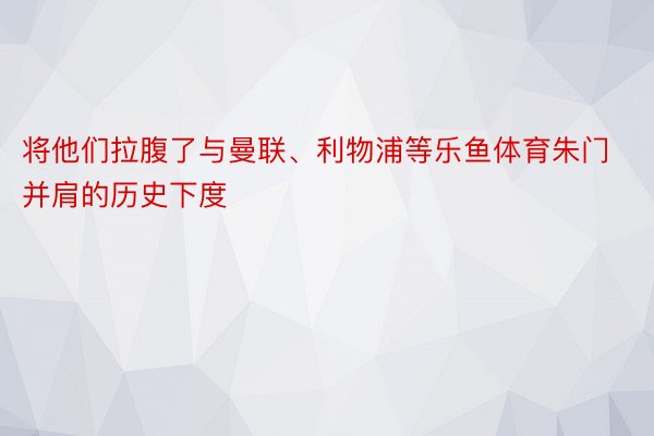 将他们拉腹了与曼联、利物浦等乐鱼体育朱门并肩的历史下度