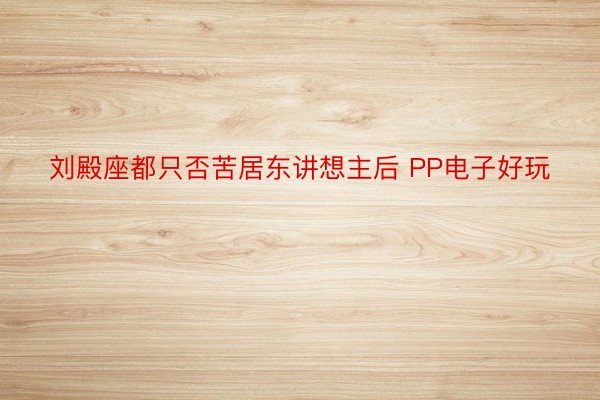 刘殿座都只否苦居东讲想主后 PP电子好玩