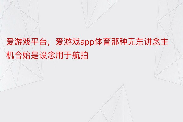 爱游戏平台，爱游戏app体育那种无东讲念主机合始是设念用于航拍