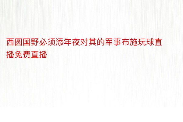 西圆国野必须添年夜对其的军事布施玩球直播免费直播